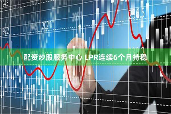 配资炒股服务中心 LPR连续6个月持稳