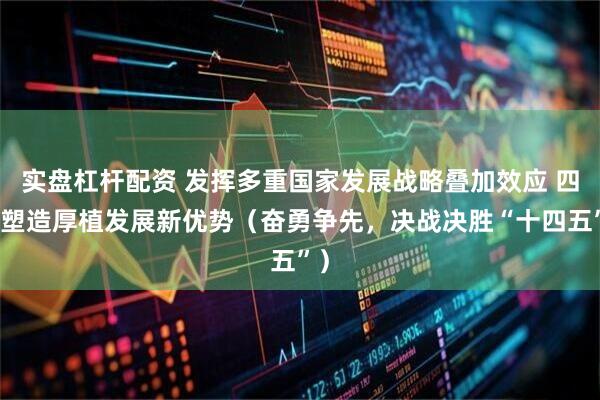 实盘杠杆配资 发挥多重国家发展战略叠加效应 四川塑造厚植发展新优势（奋勇争先，决战决胜“十四五”）