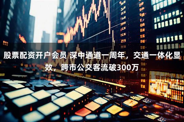 股票配资开户会员 深中通道一周年，交通一体化显效，跨市公交客流破300万