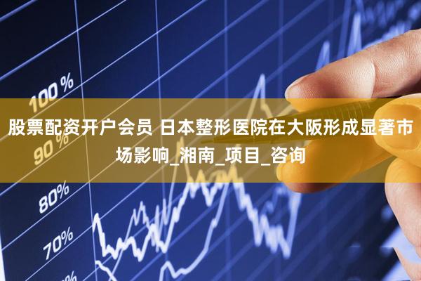 股票配资开户会员 日本整形医院在大阪形成显著市场影响_湘南_项目_咨询