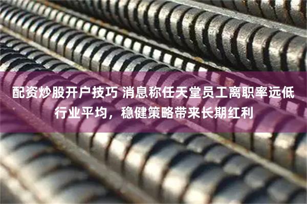 配资炒股开户技巧 消息称任天堂员工离职率远低行业平均，稳健策略带来长期红利