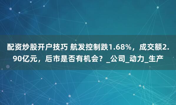 配资炒股开户技巧 航发控制跌1.68%，成交额2.90亿元，后市是否有机会？_公司_动力_生产