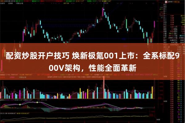 配资炒股开户技巧 焕新极氪001上市：全系标配900V架构，性能全面革新