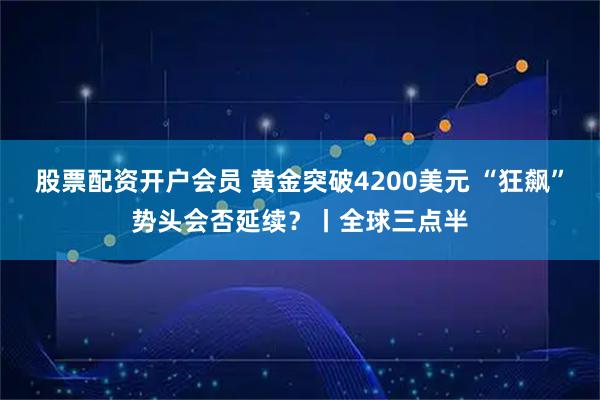 股票配资开户会员 黄金突破4200美元 “狂飙”势头会否延续？丨全球三点半