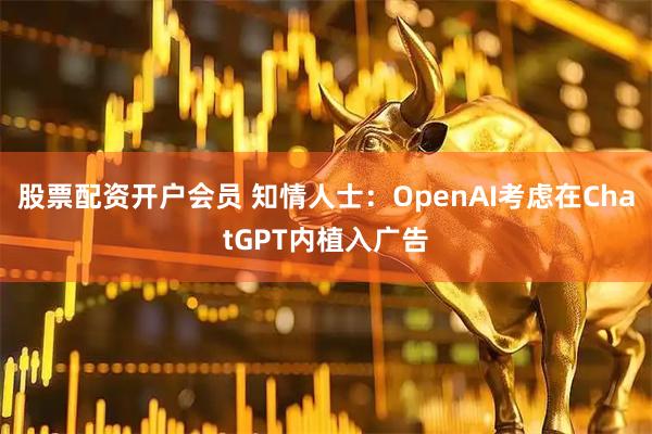 股票配资开户会员 知情人士：OpenAI考虑在ChatGPT内植入广告