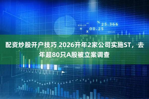 配资炒股开户技巧 2026开年2家公司实施ST，去年超80只A股被立案调查