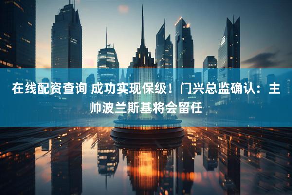 在线配资查询 成功实现保级！门兴总监确认：主帅波兰斯基将会留任