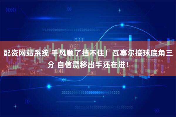 配资网站系统 手风顺了挡不住！瓦塞尔接球底角三分 自信漂移出手还在进！
