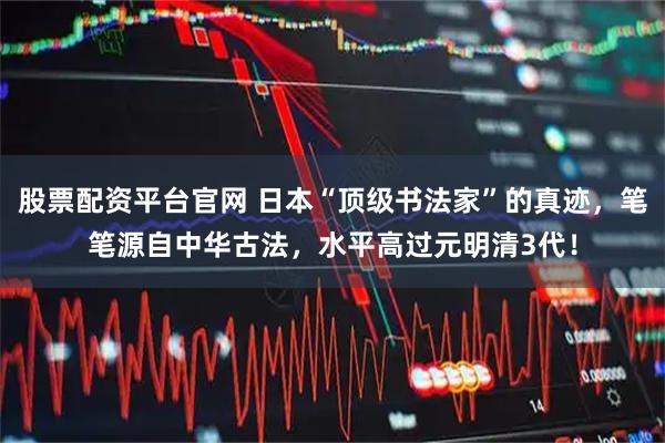 股票配资平台官网 日本“顶级书法家”的真迹，笔笔源自中华古法，水平高过元明清3代！