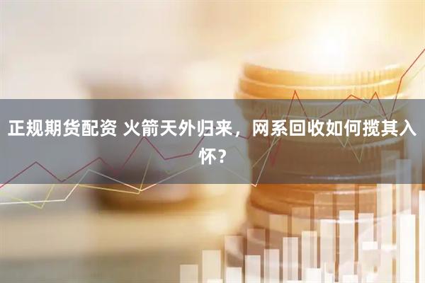 正规期货配资 火箭天外归来，网系回收如何揽其入怀？