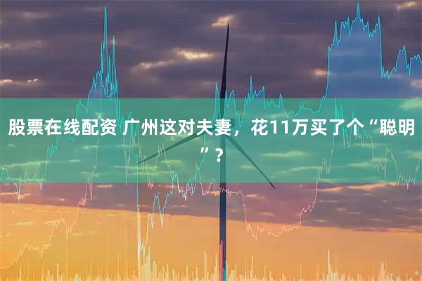 股票在线配资 广州这对夫妻，花11万买了个“聪明”？