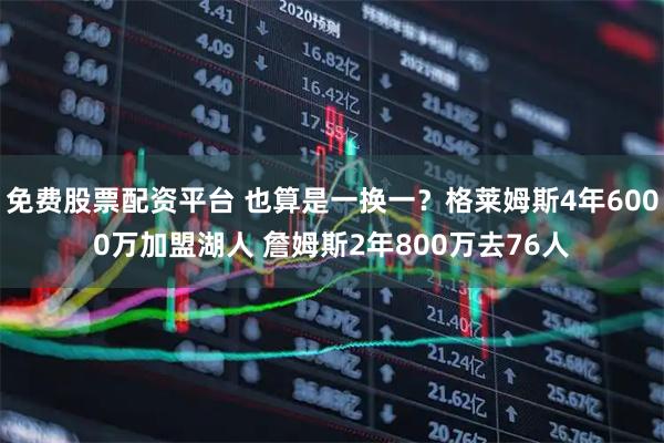 免费股票配资平台 也算是一换一？格莱姆斯4年6000万加盟湖人 詹姆斯2年800万去76人